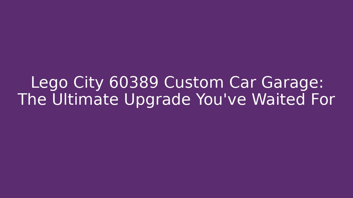 Lego City 60389 Custom Car Garage: The Ultimate Upgrade You've Waited For