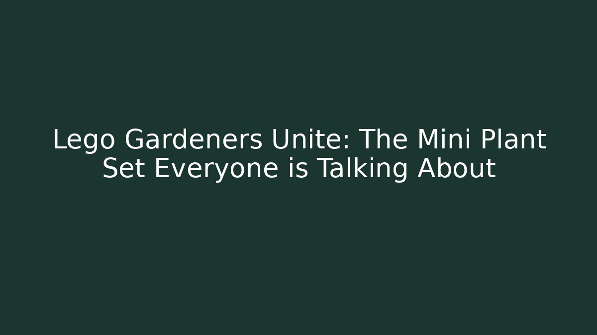 Lego Gardeners Unite: The Mini Plant Set Everyone is Talking About