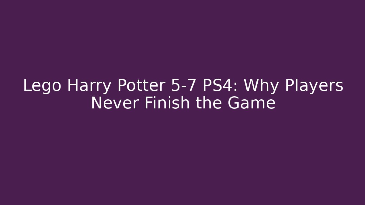 Lego Harry Potter 5-7 PS4: Why Players Never Finish the Game