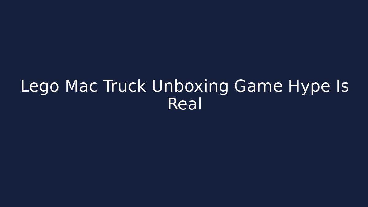 Lego Mac Truck Unboxing Game Hype Is Real