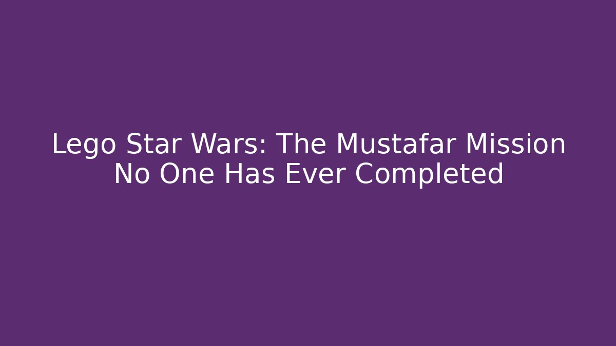 Lego Star Wars: The Mustafar Mission No One Has Ever Completed