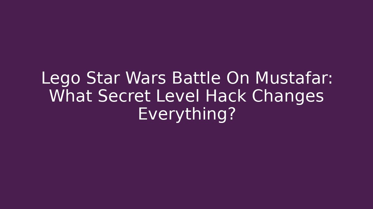 Lego Star Wars Battle On Mustafar: What Secret Level Hack Changes Everything?