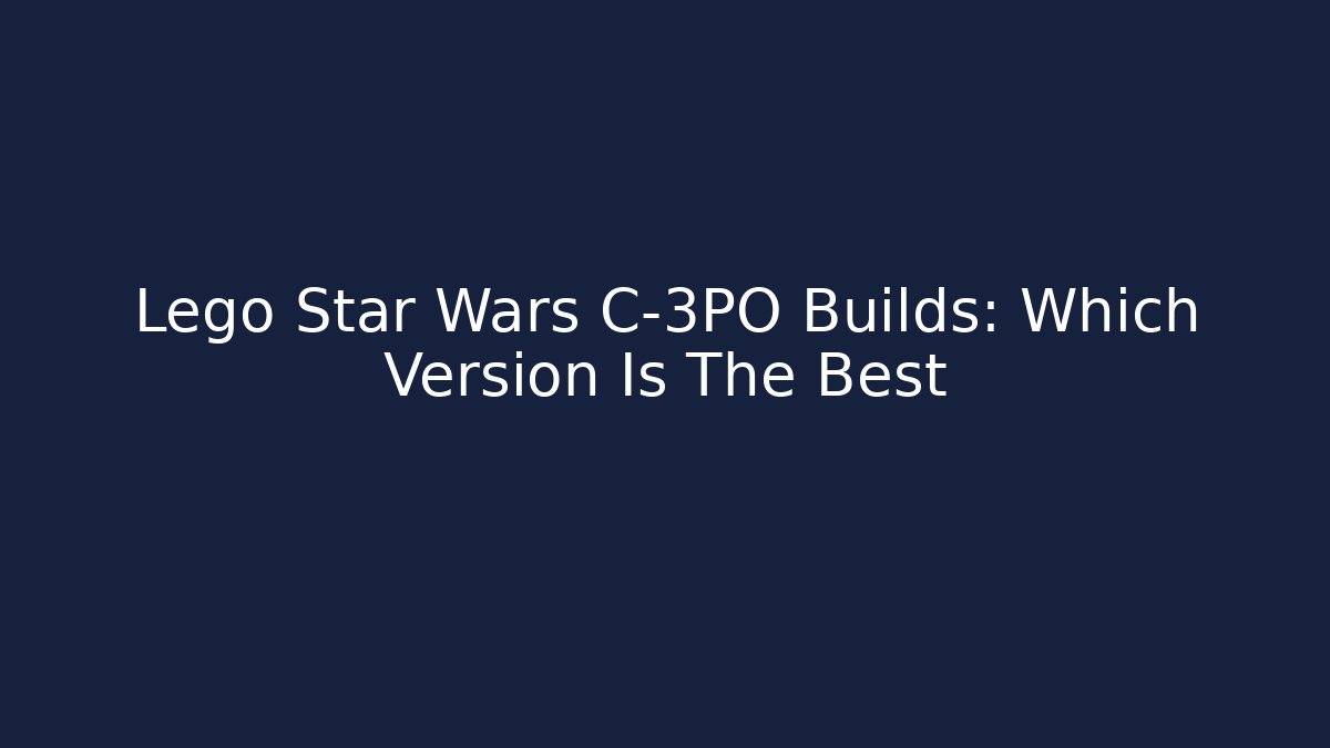 Lego Star Wars C-3PO Builds: Which Version Is The Best