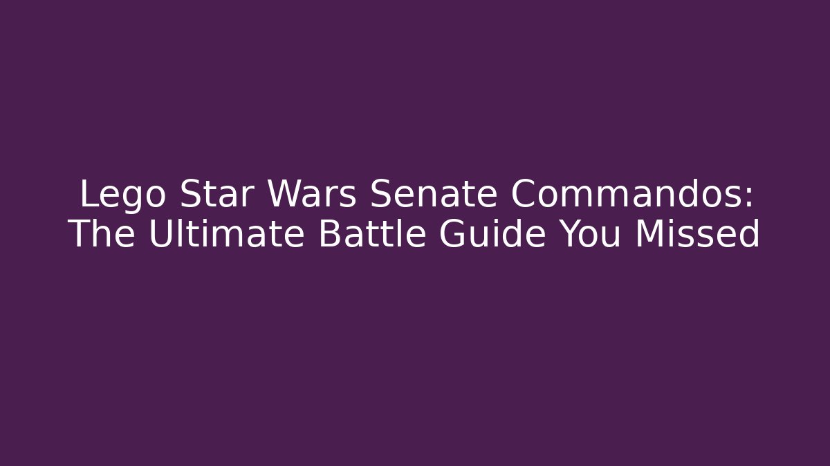 Lego Star Wars Senate Commandos: The Ultimate Battle Guide You Missed