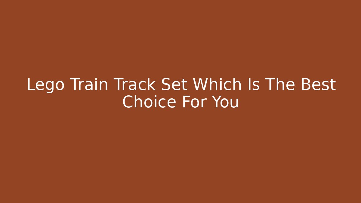 Lego Train Track Set Which Is The Best Choice For You