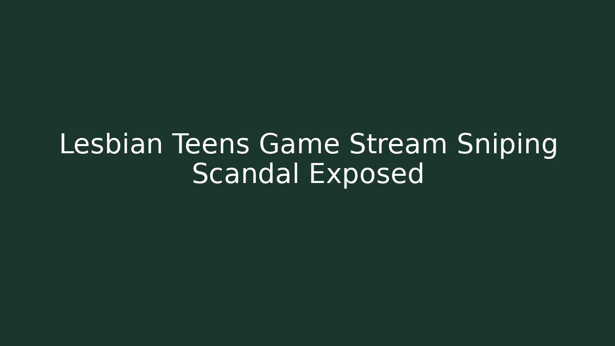 Lesbian Teens Game Stream Sniping Scandal Exposed