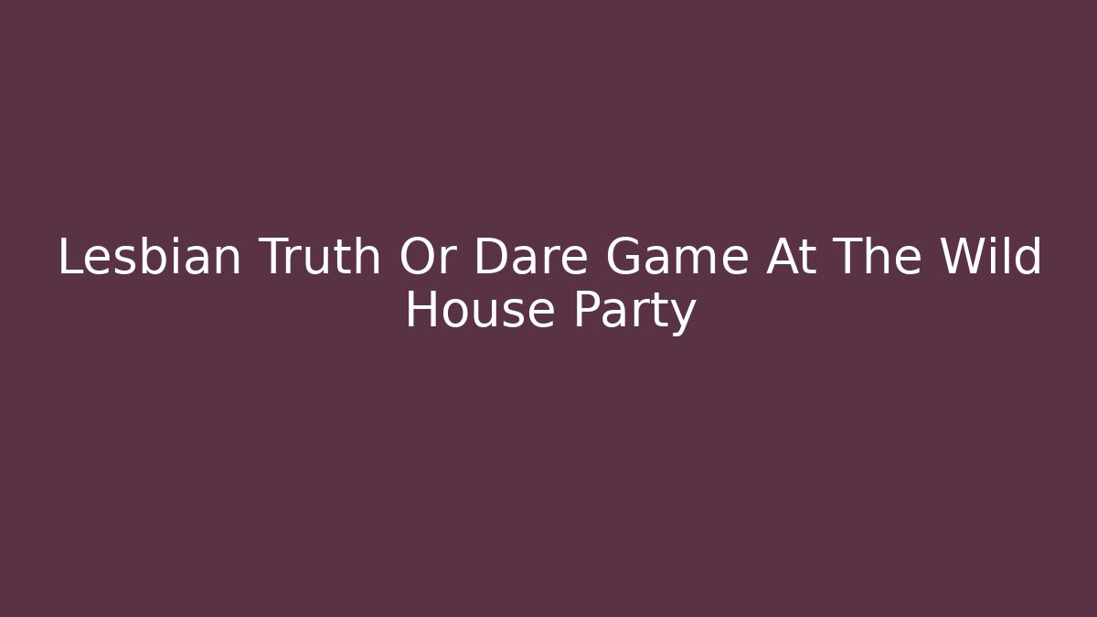 Lesbian Truth Or Dare Game At The Wild House Party