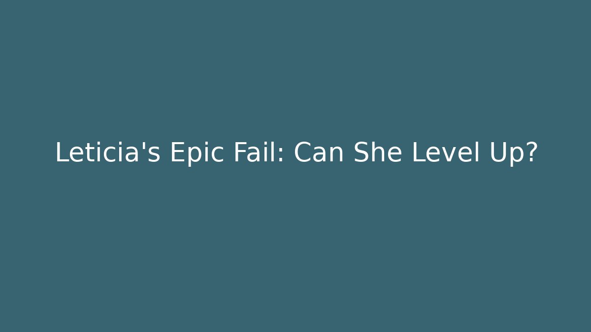 Leticia’s Epic Fail: Can She Level Up?