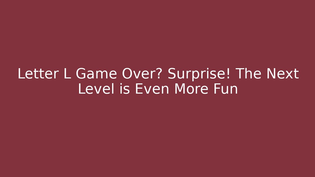 Letter L Game Over? Surprise! The Next Level is Even More Fun