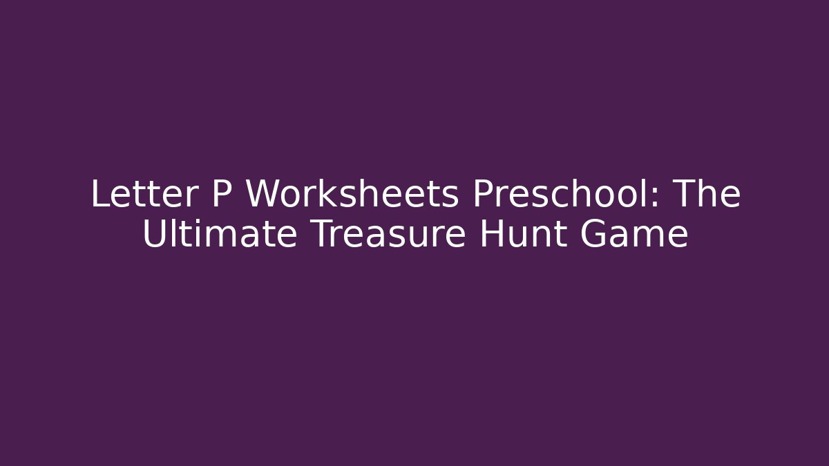 Letter P Worksheets Preschool: The Ultimate Treasure Hunt Game