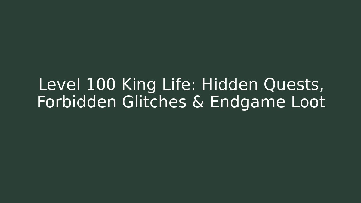Level 100 King Life: Hidden Quests, Forbidden Glitches & Endgame Loot