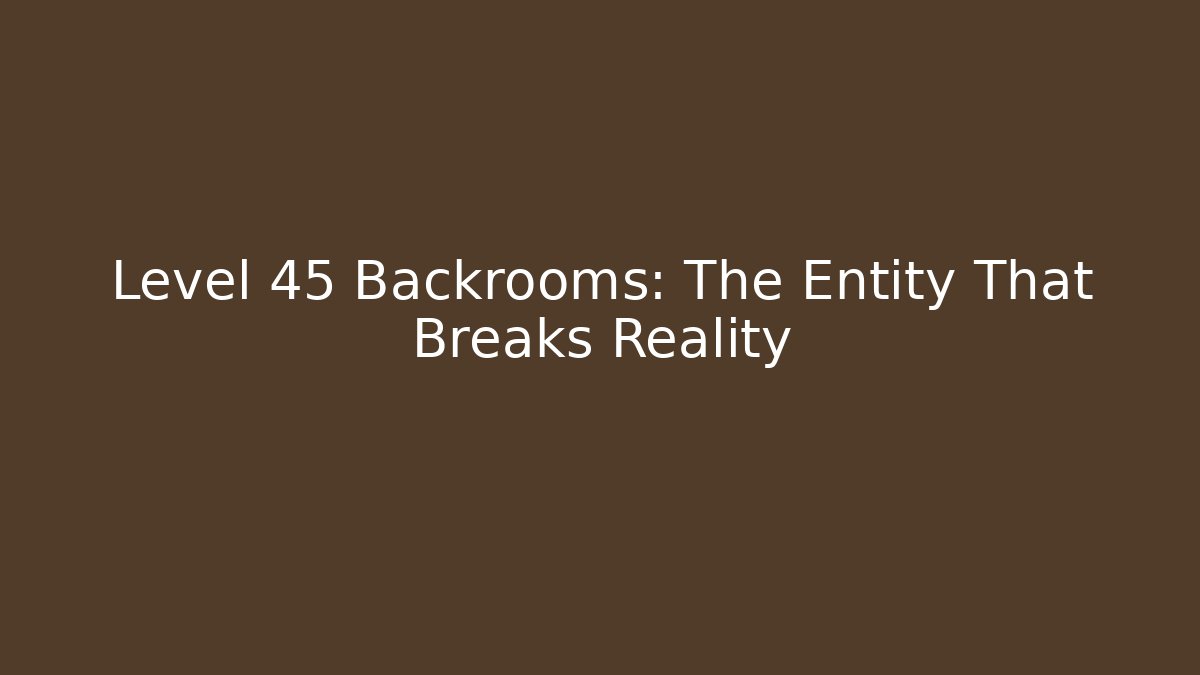 Level 45 Backrooms: The Entity That Breaks Reality
