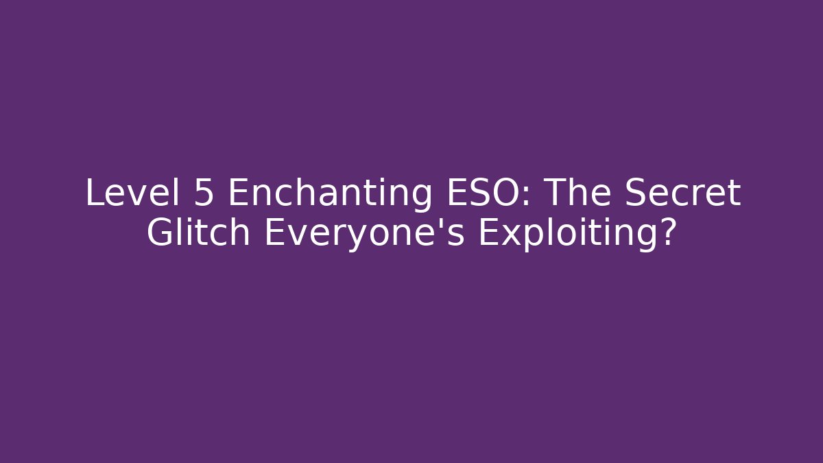Level 5 Enchanting ESO: The Secret Glitch Everyone’s Exploiting?