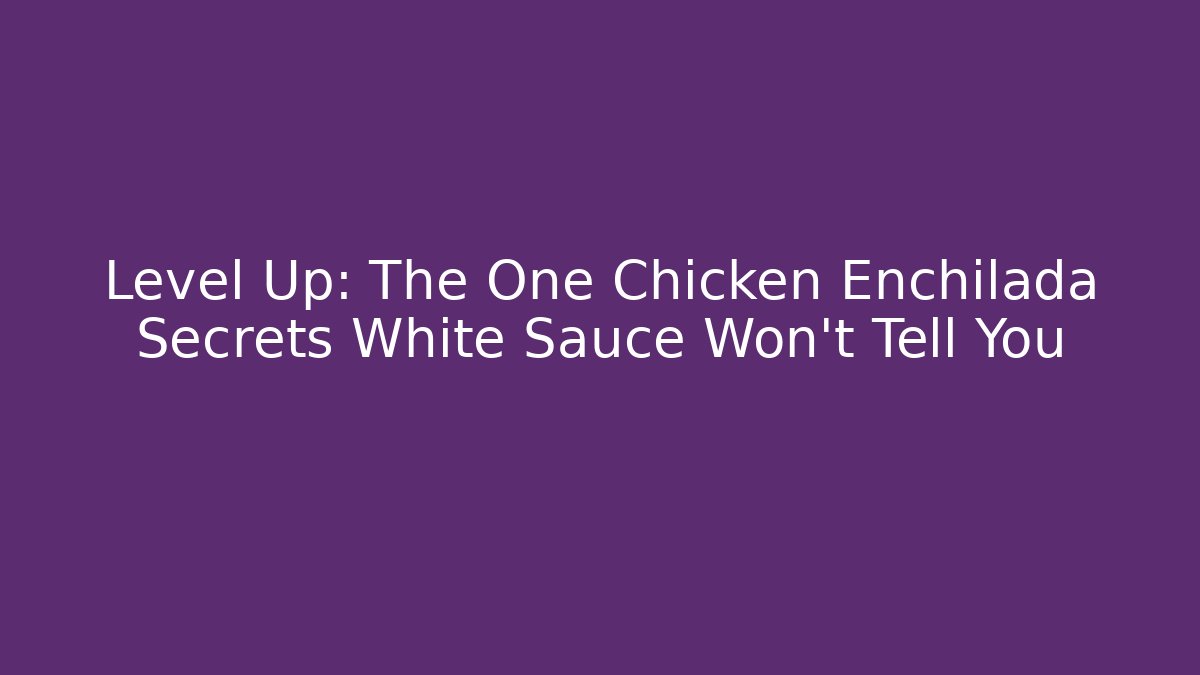 Level Up: The One Chicken Enchilada Secrets White Sauce Won't Tell You