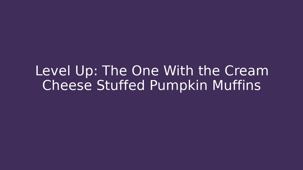 Level Up: The One With the Cream Cheese Stuffed Pumpkin Muffins