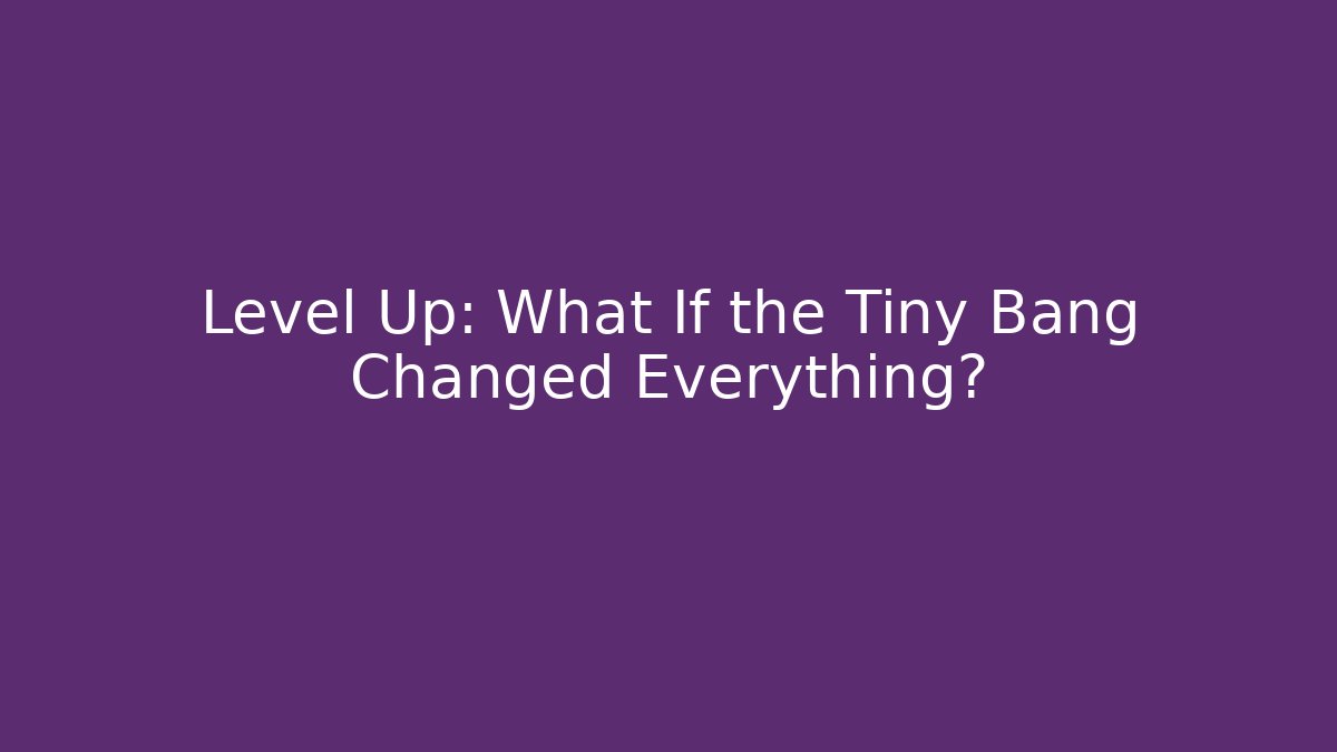 Level Up: What If the Tiny Bang Changed Everything?