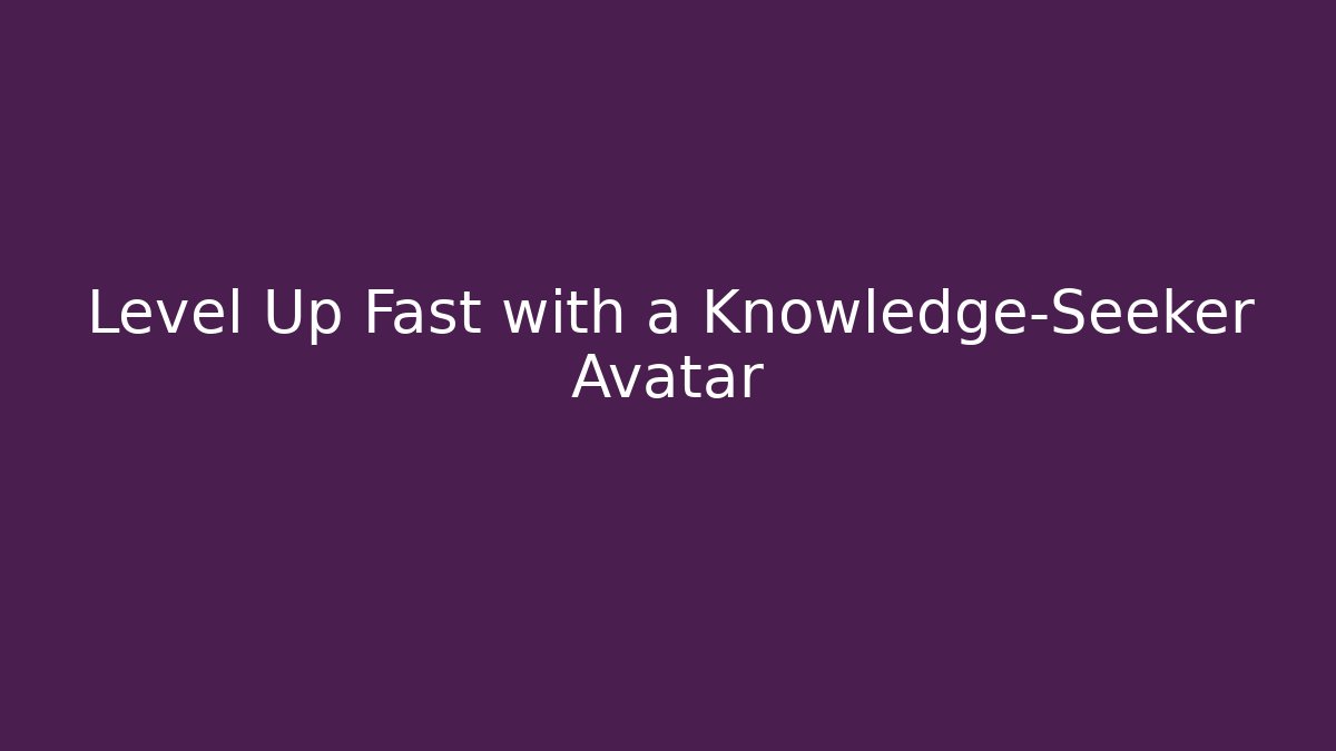 Level Up Fast with a Knowledge-Seeker Avatar
