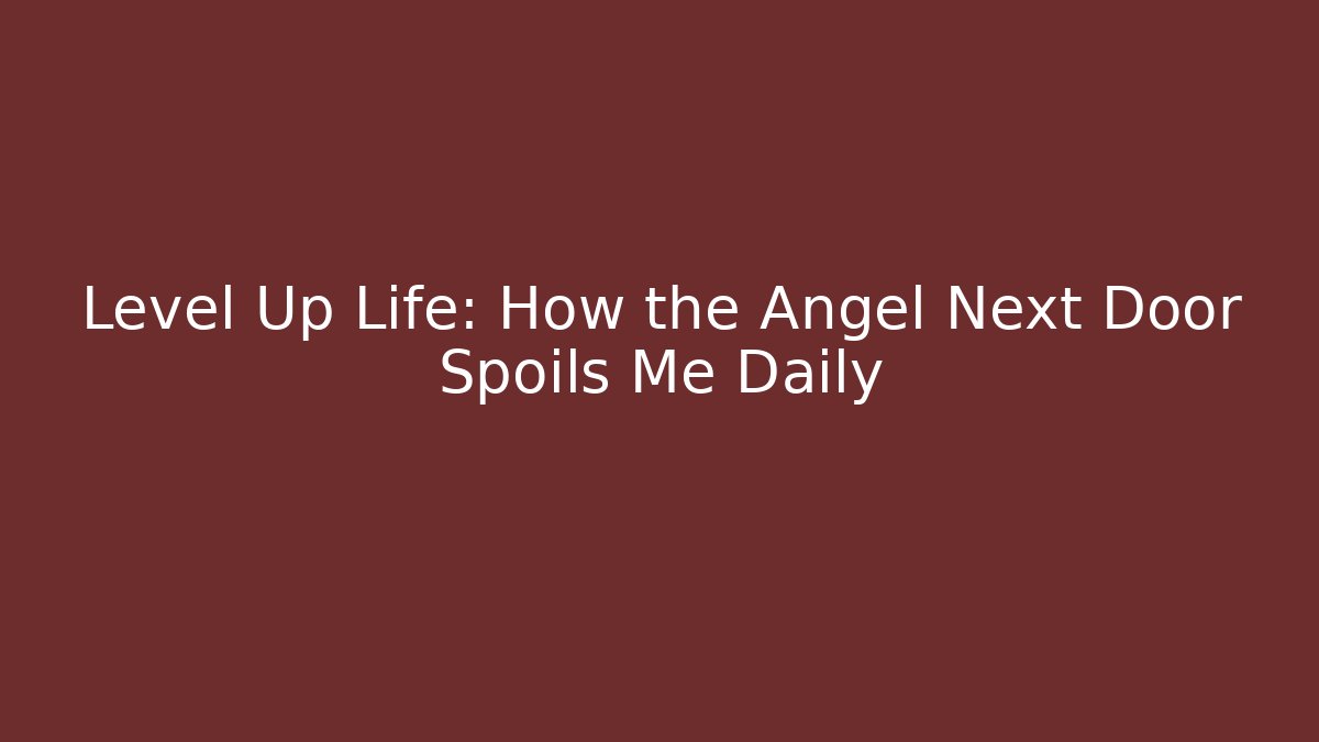 Level Up Life: How the Angel Next Door Spoils Me Daily
