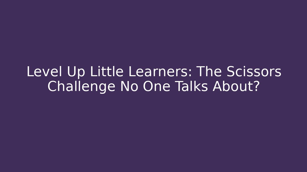 Level Up Little Learners: The Scissors Challenge No One Talks About?
