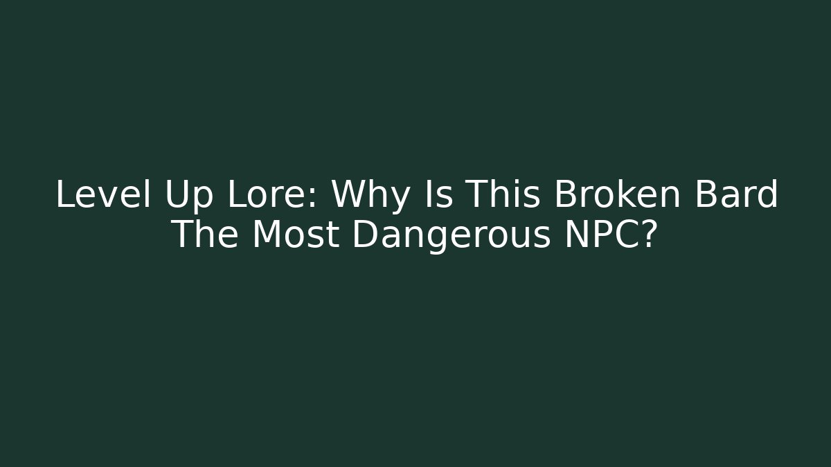 Level Up Lore: Why Is This Broken Bard The Most Dangerous NPC?