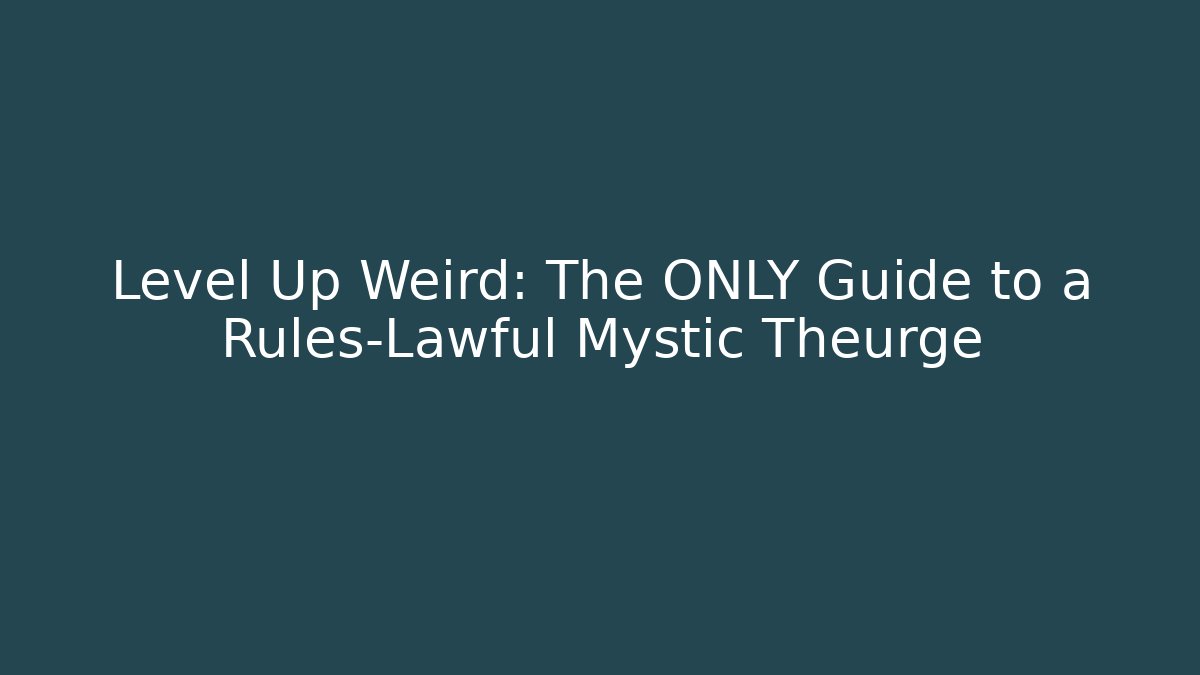 Level Up Weird: The ONLY Guide to a Rules-Lawful Mystic Theurge