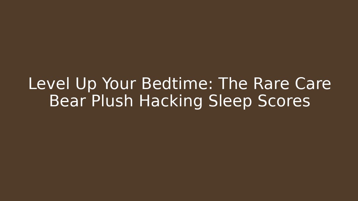 Level Up Your Bedtime: The Rare Care Bear Plush Hacking Sleep Scores