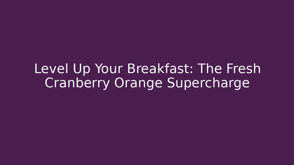 Level Up Your Breakfast: The Fresh Cranberry Orange Supercharge