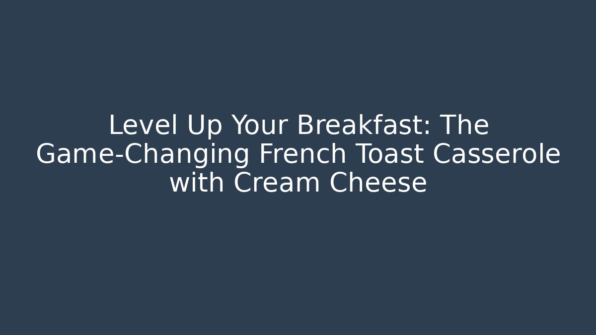 Level Up Your Breakfast: The Game-Changing French Toast Casserole with Cream Cheese
