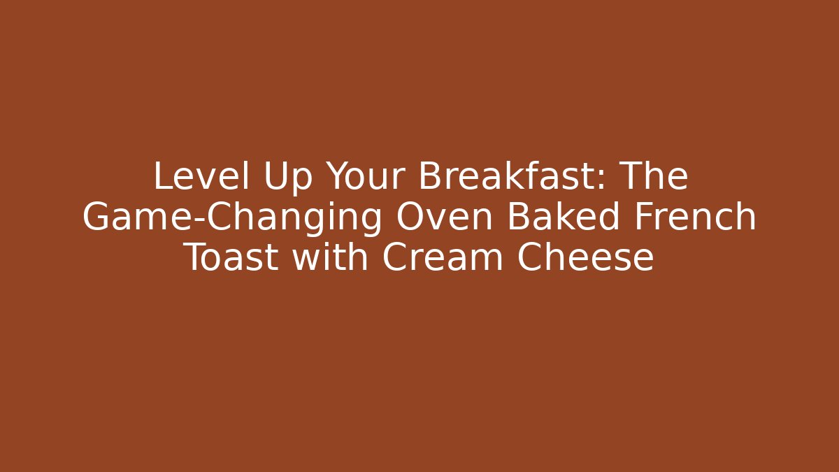 Level Up Your Breakfast: The Game-Changing Oven Baked French Toast with Cream Cheese