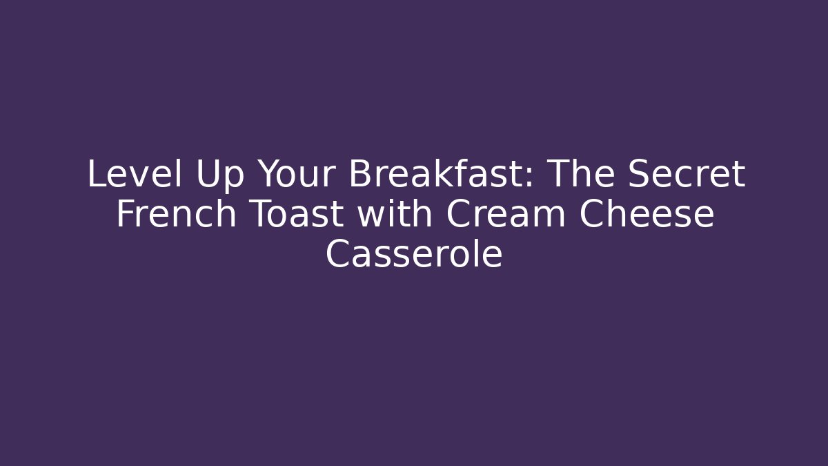 Level Up Your Breakfast: The Secret French Toast with Cream Cheese Casserole