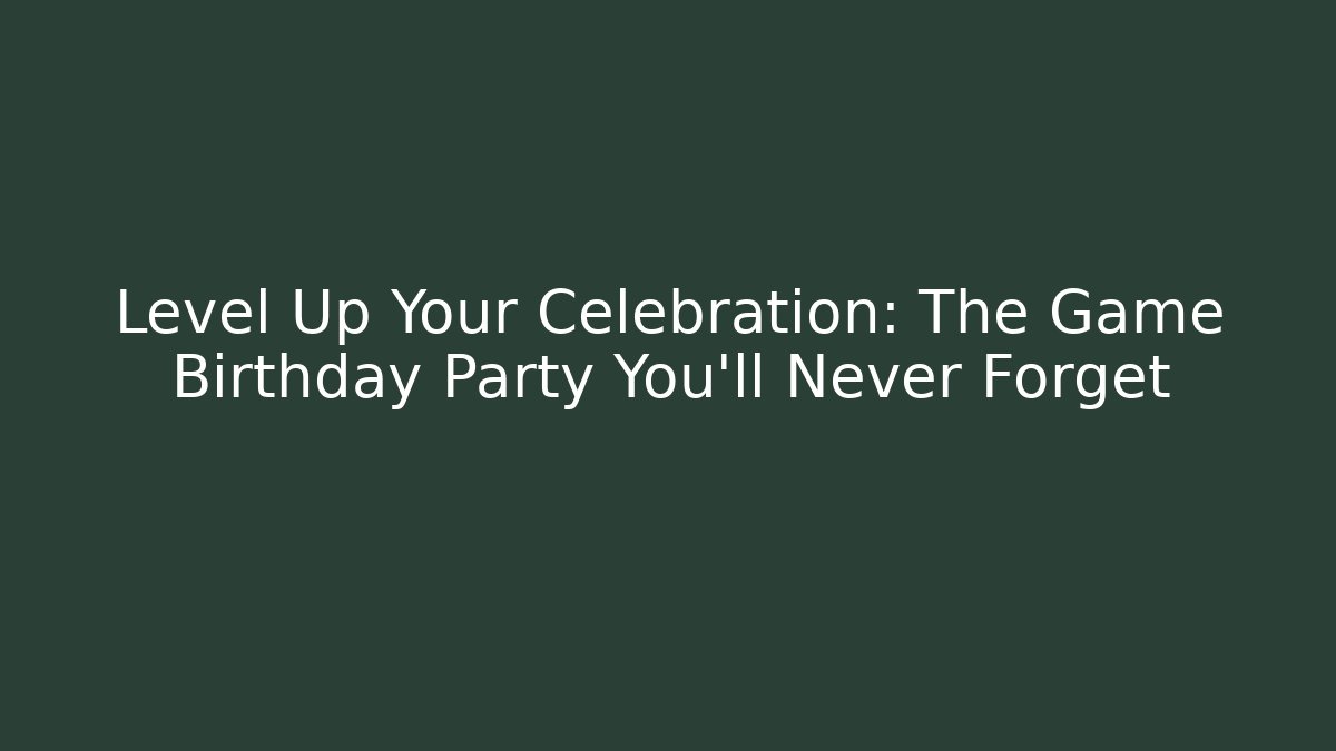 Level Up Your Celebration: The Game Birthday Party You'll Never Forget