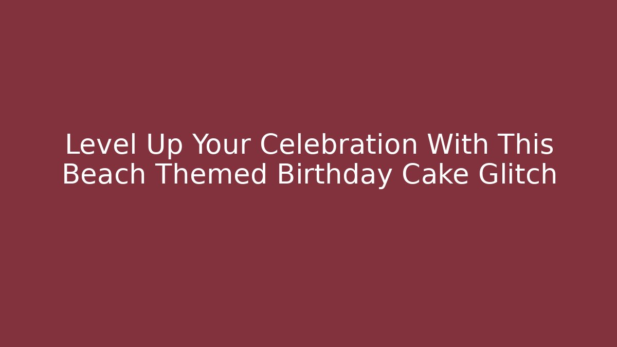 Level Up Your Celebration With This Beach Themed Birthday Cake Glitch