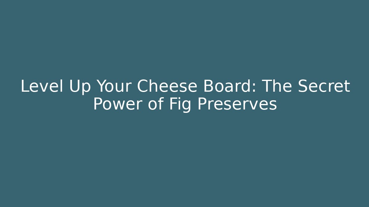 Level Up Your Cheese Board: The Secret Power of Fig Preserves