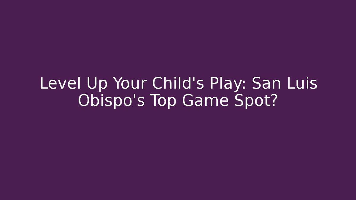 Level Up Your Child's Play: San Luis Obispo's Top Game Spot?