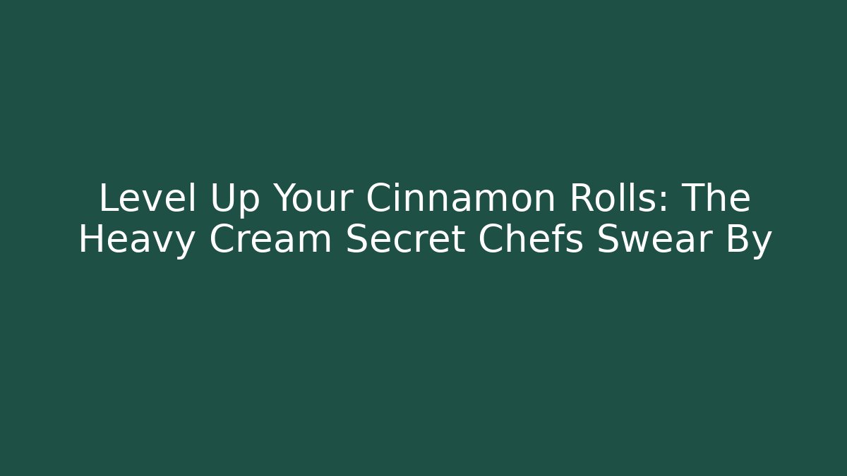 Level Up Your Cinnamon Rolls: The Heavy Cream Secret Chefs Swear By