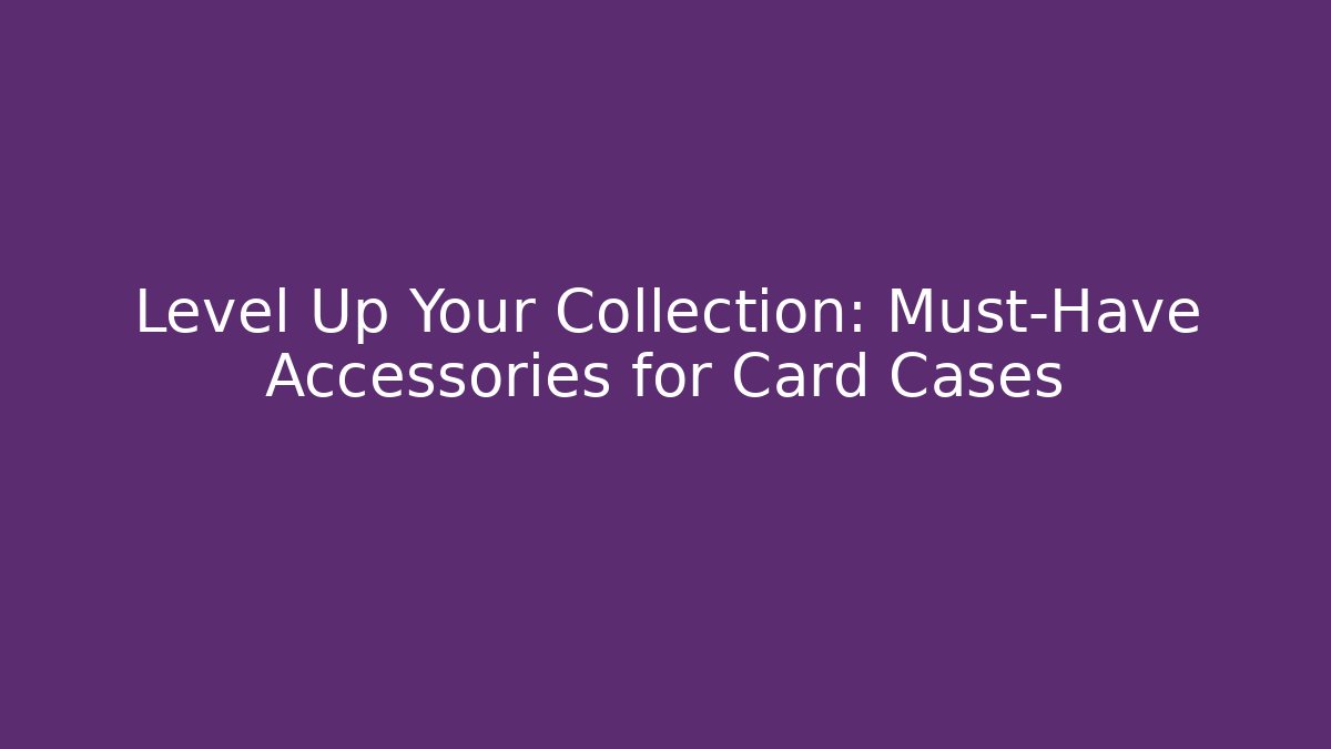 Level Up Your Collection: Must-Have Accessories for Card Cases