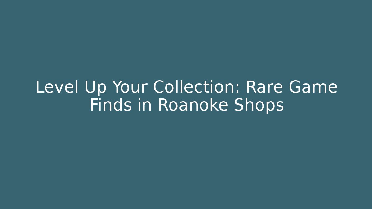 Level Up Your Collection: Rare Game Finds in Roanoke Shops