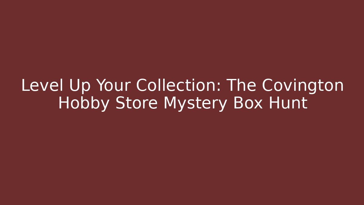Level Up Your Collection: The Covington Hobby Store Mystery Box Hunt