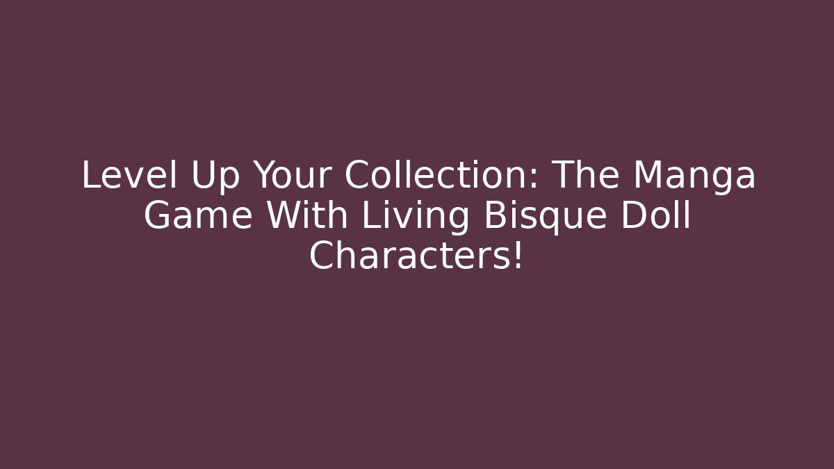 Level Up Your Collection: The Manga Game With Living Bisque Doll Characters!