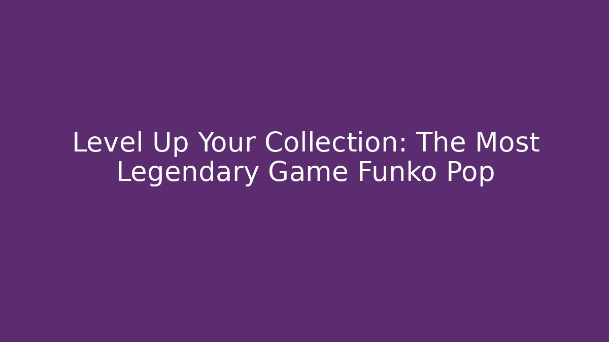 Level Up Your Collection: The Most Legendary Game Funko Pop