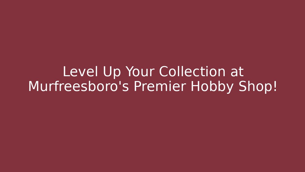 Level Up Your Collection at Murfreesboro's Premier Hobby Shop!
