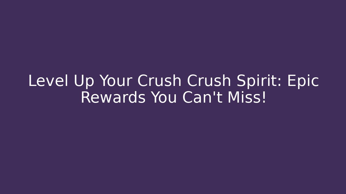 Level Up Your Crush Crush Spirit: Epic Rewards You Can't Miss!