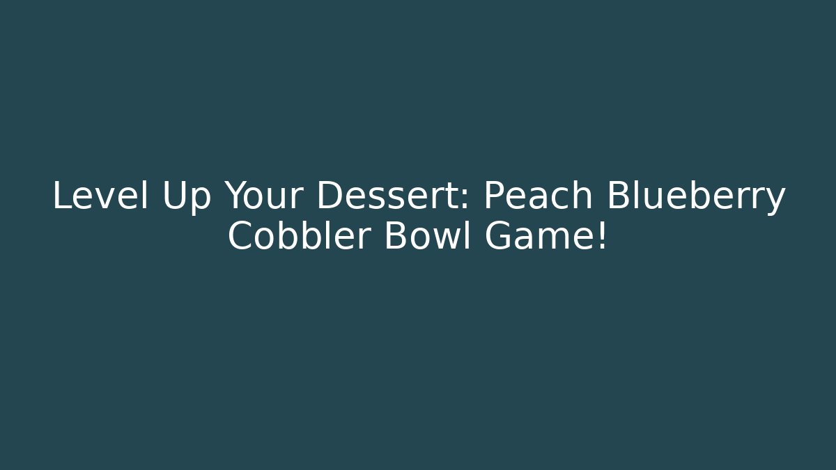 Level Up Your Dessert: Peach Blueberry Cobbler Bowl Game!