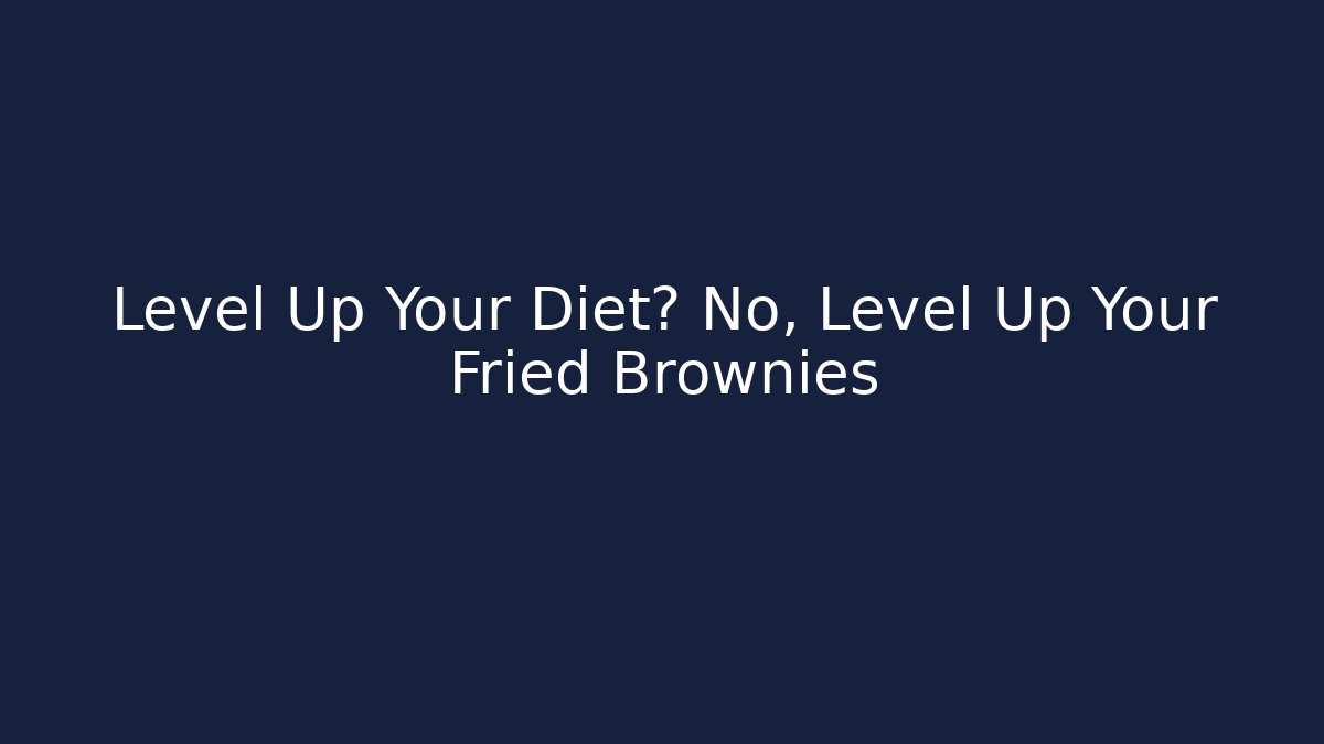 Level Up Your Diet? No, Level Up Your Fried Brownies