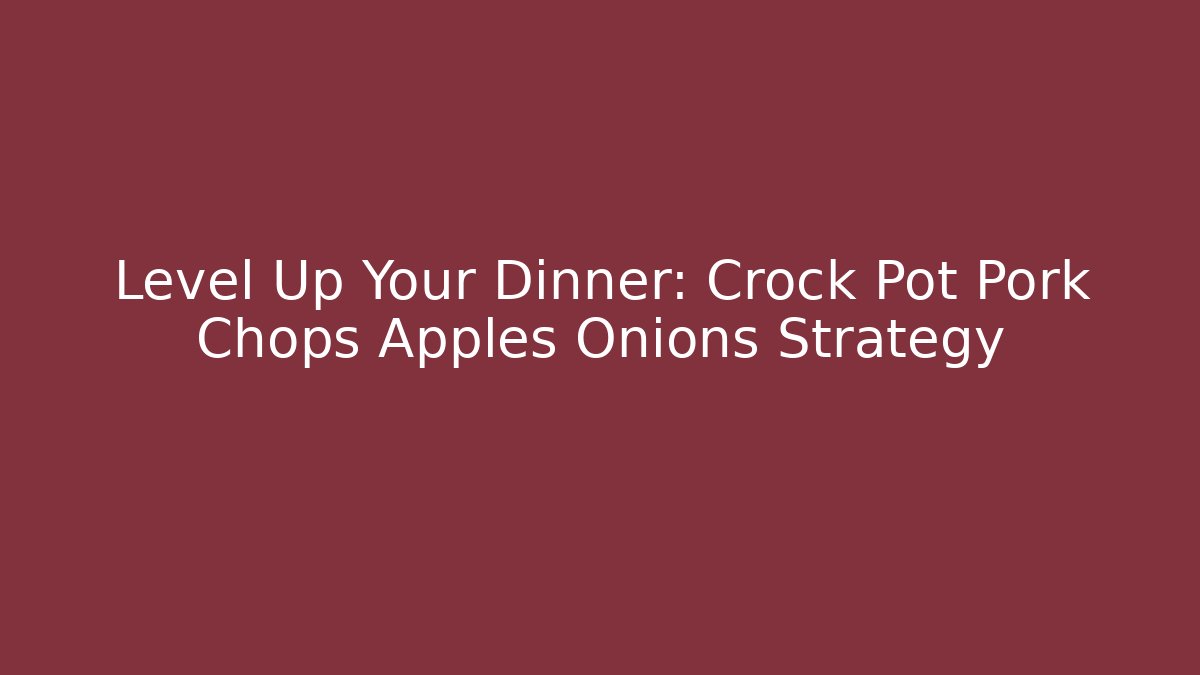 Level Up Your Dinner: Crock Pot Pork Chops Apples Onions Strategy