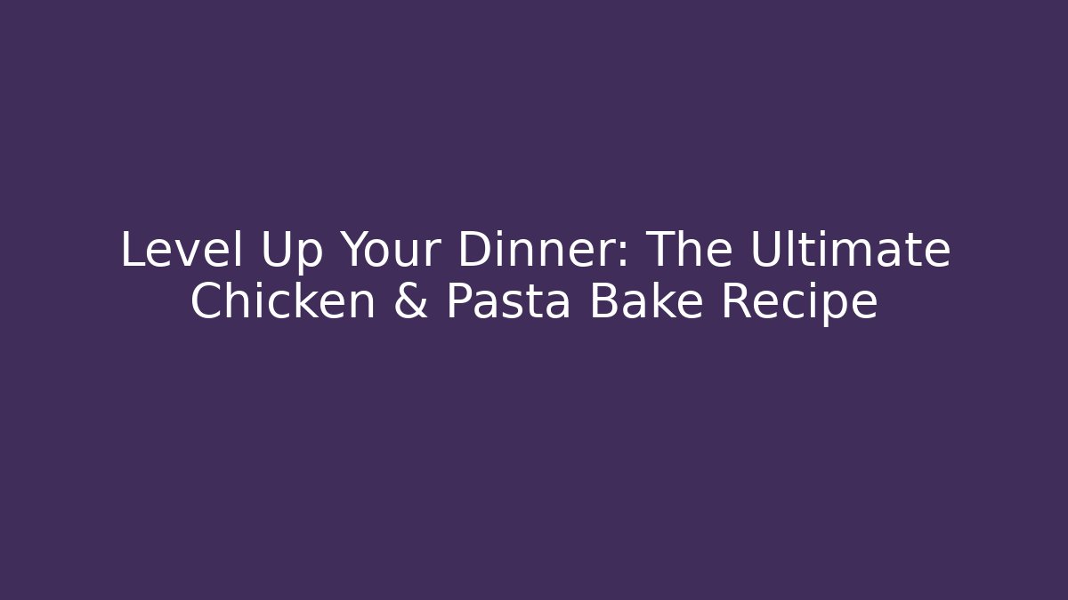 Level Up Your Dinner: The Ultimate Chicken & Pasta Bake Recipe