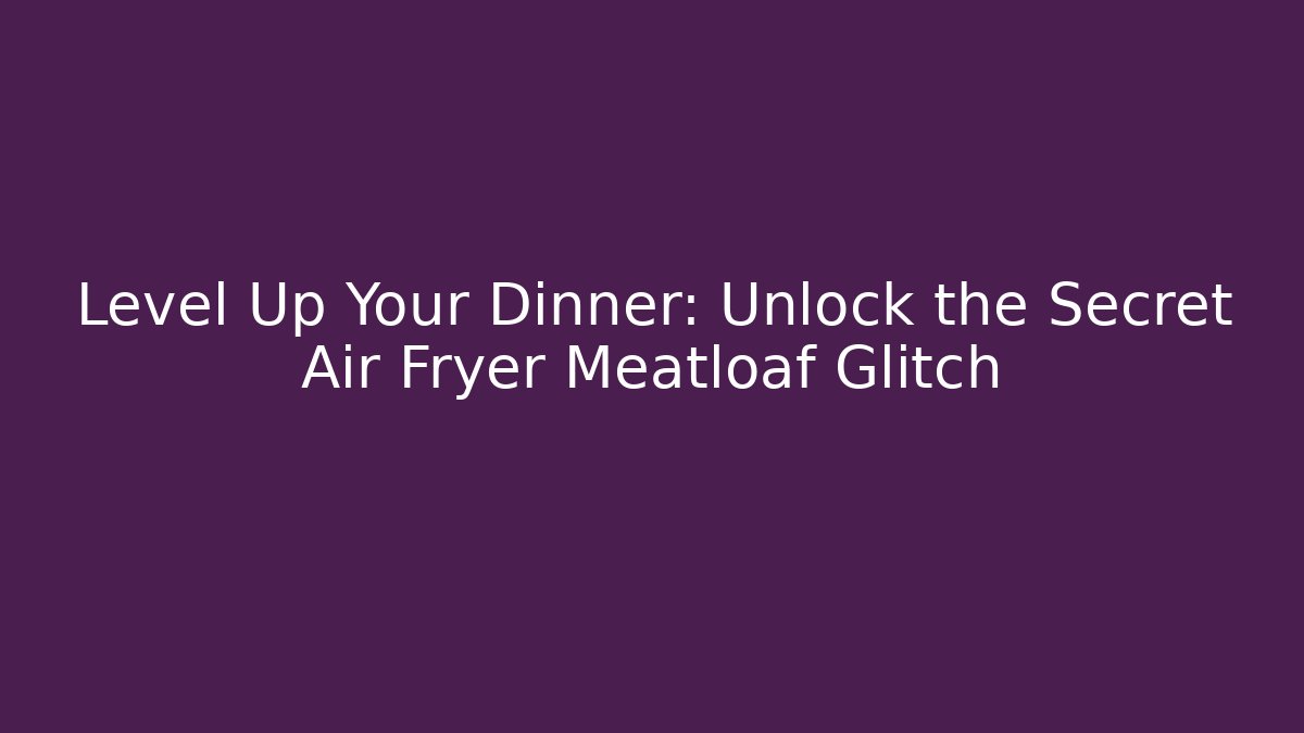 Level Up Your Dinner: Unlock the Secret Air Fryer Meatloaf Glitch