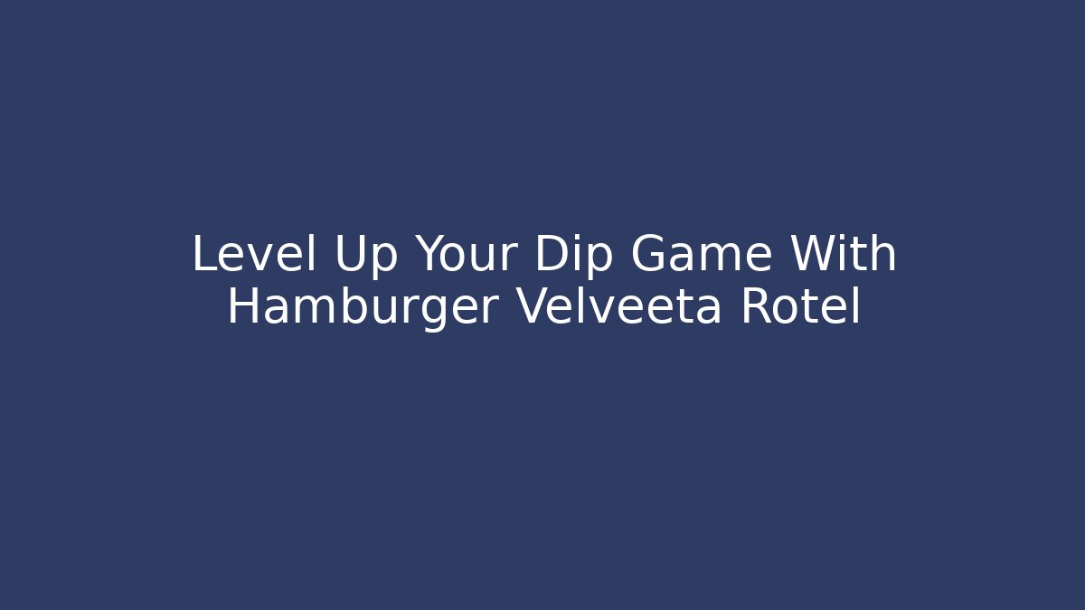 Level Up Your Dip Game With Hamburger Velveeta Rotel