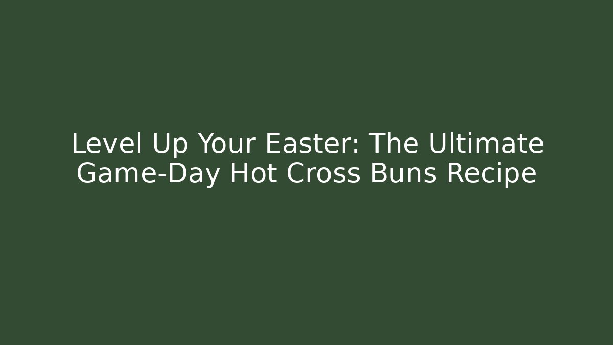 Level Up Your Easter: The Ultimate Game-Day Hot Cross Buns Recipe