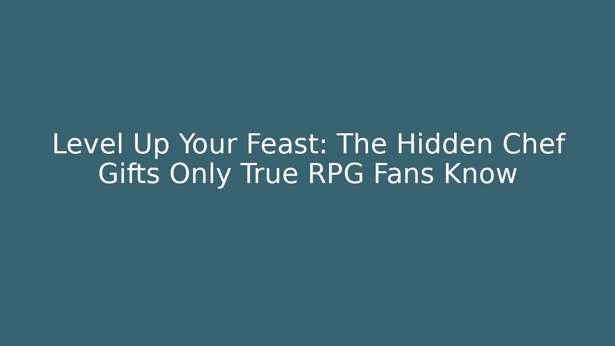 Level Up Your Feast: The Hidden Chef Gifts Only True RPG Fans Know